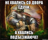 не хвались со двора едучи, а хвались подъезжаюче!