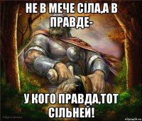не в мече сiла,а в правде- у кого правда,тот сiльней!