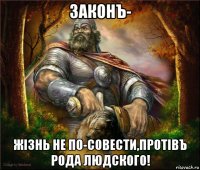 законъ- жiзнь не по-совести,протiвъ рода людского!