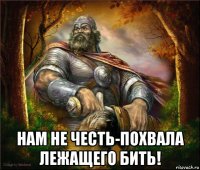  нам не честь-похвала лежащего бить!