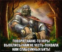  говорят,какие-то укры вывелись?нам не честь-похвала нам слабоумных бить!