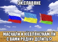 эй,славяне маскали и кiевляне!нам ли с вами родiну делить!?