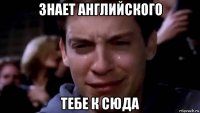 знает английского тебе к сюда