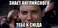 знает английского тебе к сюда