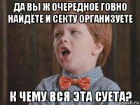 да вы ж очередное говно найдёте и секту организуете к чему вся эта суета?