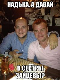 надька, а давай в сестры зайцевы?
