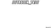 ///trollin_tv/// 
