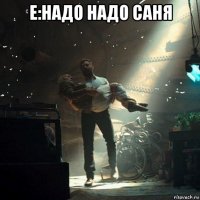 е:надо надо саня 