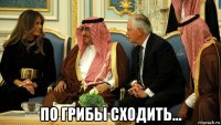  по грибы сходить...