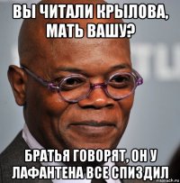 вы читали крылова, мать вашу? братья говорят, он у лафантена все спиздил