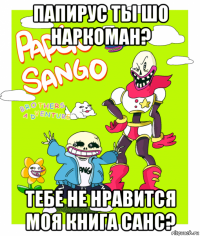 папирус ты шо наркоман? тебе не нравится моя книга санс?