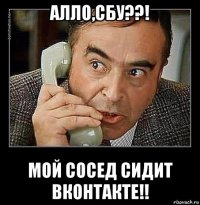 алло,сбу??! мой сосед сидит вконтакте!!