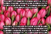 поделись хорошим настроением, ничего не требуя взамен. пожелай удачи и везения, и немного ветра перемен. всем-всем-всем — не делай исключения! - пожелай веселья и добра! улыбнись ты солнышку весеннему и всем людям с самого утра! пусть немного радости прибавится в этом мире сложном, непростом. поделись теплом, — а вдруг понравится? - не откладывая на потом!