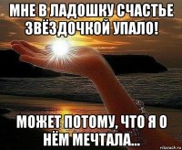 мне в ладошку счастье звёздочкой упало! может потому, что я о нём мечтала...
