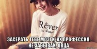  засерать тебе мозги-их профессия. не забывай, овца