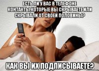 есть ли у вас в телефоне контакты,которые вы скрываете или скрывали от своей половины? как вы их подписываете?