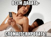 всем давать- сломается кровать!