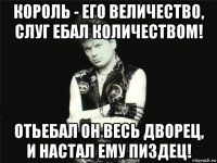 король - его величество, слуг ебал количеством! отьебал он весь дворец, и настал ему пиздец!