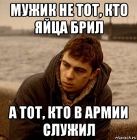 мужик не тот, кто яйца брил а тот, кто в армии служил