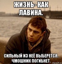 жизнь- как лавина. сильный из неё выберется. чмошник погибнет.