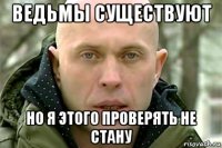 ведьмы существуют но я этого проверять не стану