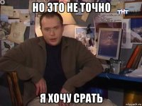 но это не точно я хочу срать