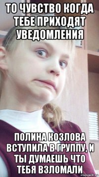 то чувство когда тебе приходят уведомления полина козлова вступила в группу, и ты думаешь что тебя взломали