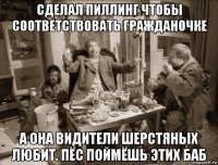 сделал пиллинг чтобы соответствовать гражданочке а она видители шерстяных любит. пёс поймёшь этих баб