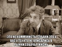  -это не коммунисты собаки,это у вас у тех кто не вписались в рынки,собачья жизнь