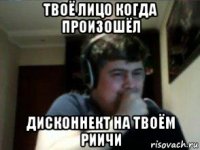 твоё лицо когда произошёл дисконнект на твоём риичи