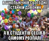 в школьнічків сьогодні останній дзвоник а в студентів сесія в самому розпалі