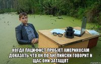  когда пацифист пробует америкосам доказать что он по английски говорит и щас они затащят