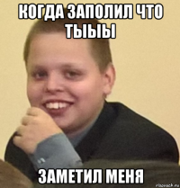 когда заполил что тыыы заметил меня