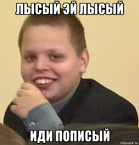 лысый эй лысый иди пописый