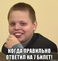  когда правильно ответил на 7 билет!