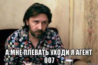  а мне плевать уходи я агент 007