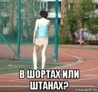  в шортах или штанах?