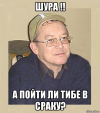 шура !! а пойти ли тибе в сраку?