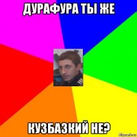 дурафура ты же кузбазкий не?