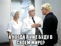  а когда я уже буду в своем мире?