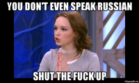 you don't even speak russian shut the fuck up