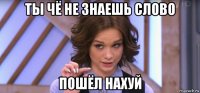 ты чё не знаешь слово пошёл нахуй