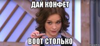 дай конфет воот столько