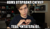 кому отправил сигну? тебе, читатель)0)