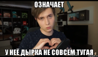 означает у неё дырка не совсем тугая