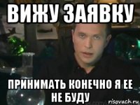 вижу заявку принимать конечно я ее не буду