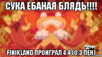 сука ебаная блядь!!!! finikland проиграл 4:4 (0:3 пен)