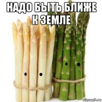 надо быть ближе к земле 