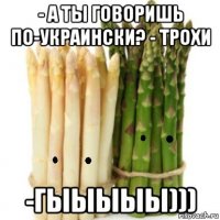 - а ты говоришь по-украински? - трохи -гыыыыы)))
