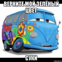 верните мой зелёный цвет суки